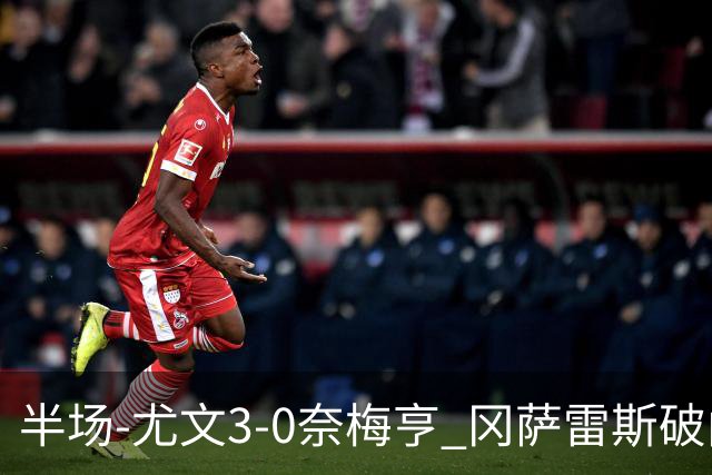 半场-尤文3-0奈梅亨 冈萨雷斯破门+造点门将格拉巴拉送助攻