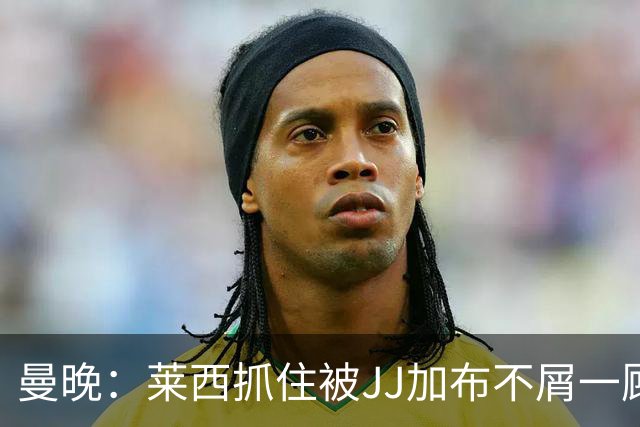曼晚：莱西抓住被JJ加布不屑一顾的机会，曼联对前者未来同样兴奋